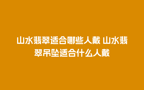 山水翡翠适合哪些人戴 山水翡翠吊坠适合什么人戴