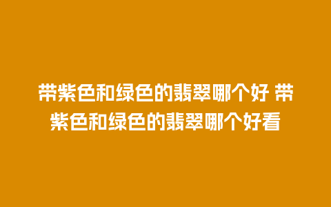 带紫色和绿色的翡翠哪个好 带紫色和绿色的翡翠哪个好看