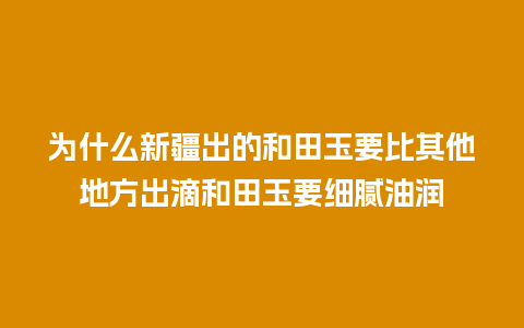 为什么新疆出的和田玉要比其他地方出滴和田玉要细腻油润