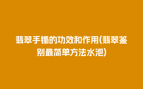 翡翠手镯的功效和作用(翡翠鉴别最简单方法水泡)