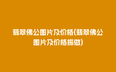 翡翠佛公图片及价格(翡翠佛公图片及价格振做)