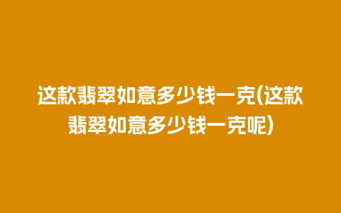 这款翡翠如意多少钱一克(这款翡翠如意多少钱一克呢)