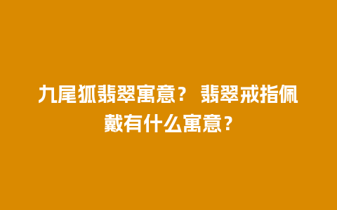 九尾狐翡翠寓意？ 翡翠戒指佩戴有什么寓意？