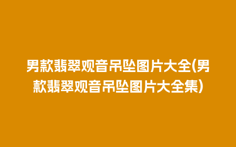 男款翡翠观音吊坠图片大全(男款翡翠观音吊坠图片大全集)