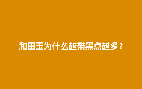 和田玉为什么越带黑点越多？