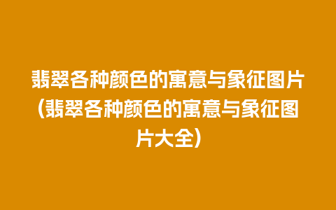 翡翠各种颜色的寓意与象征图片(翡翠各种颜色的寓意与象征图片大全)