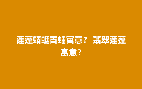 莲蓬蜻蜓青蛙寓意？ 翡翠莲蓬寓意？