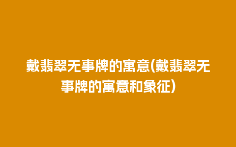 戴翡翠无事牌的寓意(戴翡翠无事牌的寓意和象征)