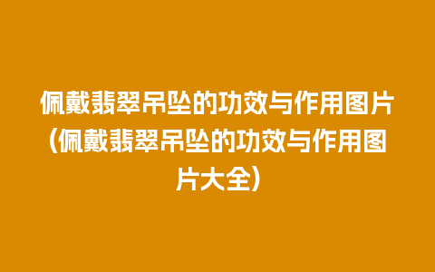 佩戴翡翠吊坠的功效与作用图片(佩戴翡翠吊坠的功效与作用图片大全)