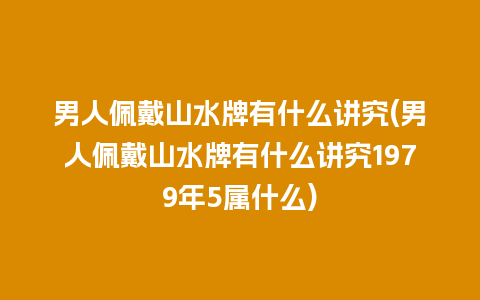 男人佩戴山水牌有什么讲究(男人佩戴山水牌有什么讲究1979年5属什么)