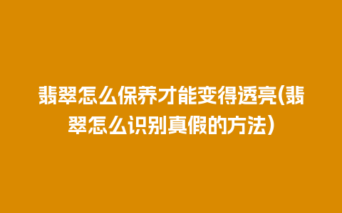 翡翠怎么保养才能变得透亮(翡翠怎么识别真假的方法)