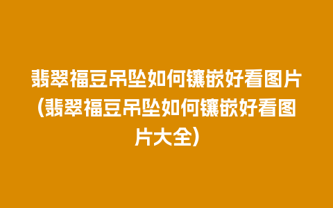 翡翠福豆吊坠如何镶嵌好看图片(翡翠福豆吊坠如何镶嵌好看图片大全)