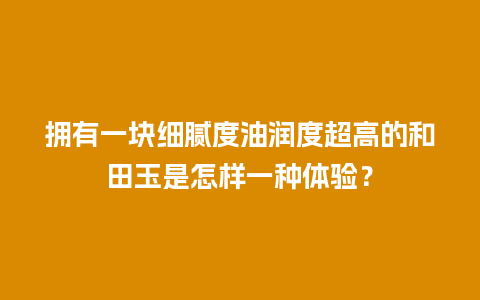 拥有一块细腻度油润度超高的和田玉是怎样一种体验？