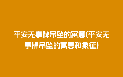 平安无事牌吊坠的寓意(平安无事牌吊坠的寓意和象征)
