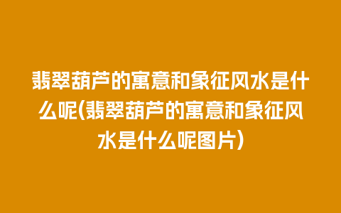 翡翠葫芦的寓意和象征风水是什么呢(翡翠葫芦的寓意和象征风水是什么呢图片)