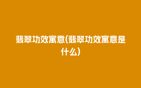 翡翠功效寓意(翡翠功效寓意是什么)