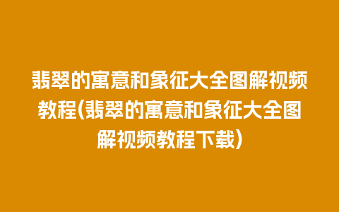 翡翠的寓意和象征大全图解视频教程(翡翠的寓意和象征大全图解视频教程下载)