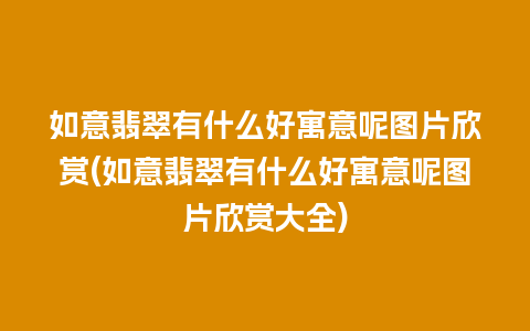 如意翡翠有什么好寓意呢图片欣赏(如意翡翠有什么好寓意呢图片欣赏大全)