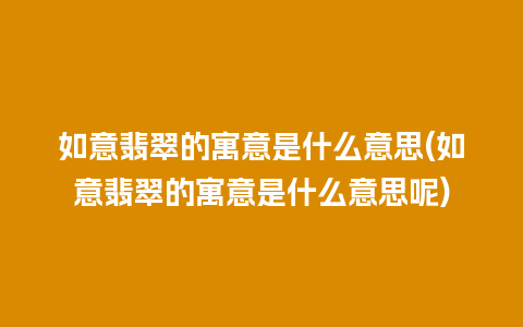 如意翡翠的寓意是什么意思(如意翡翠的寓意是什么意思呢)