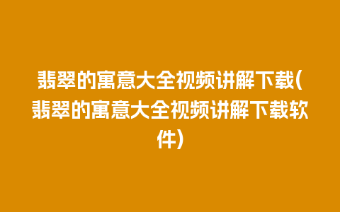 翡翠的寓意大全视频讲解下载(翡翠的寓意大全视频讲解下载软件)