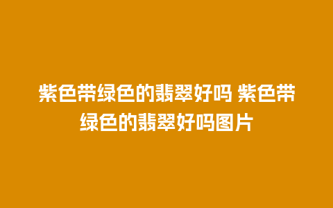 紫色带绿色的翡翠好吗 紫色带绿色的翡翠好吗图片