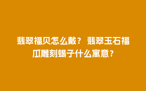 翡翠福贝怎么戴？ 翡翠玉石福瓜雕刻蝎子什么寓意？