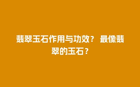 翡翠玉石作用与功效？ 最像翡翠的玉石？