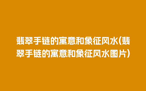 翡翠手链的寓意和象征风水(翡翠手链的寓意和象征风水图片)