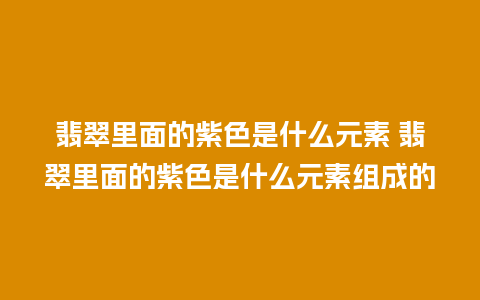 翡翠里面的紫色是什么元素 翡翠里面的紫色是什么元素组成的