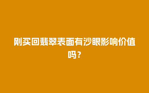 刚买回翡翠表面有沙眼影响价值吗？