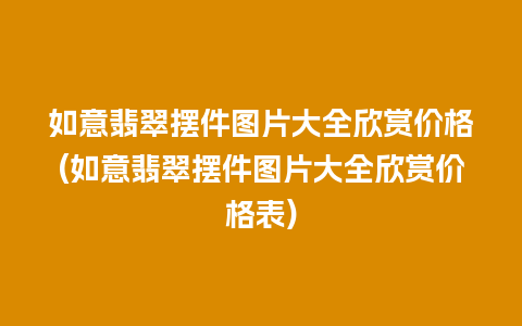 如意翡翠摆件图片大全欣赏价格(如意翡翠摆件图片大全欣赏价格表)