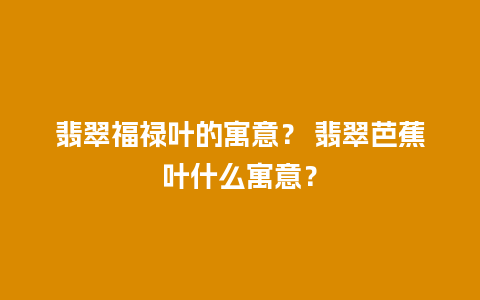 翡翠福禄叶的寓意？ 翡翠芭蕉叶什么寓意？