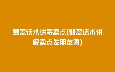 翡翠话术讲解卖点(翡翠话术讲解卖点发朋友圈)