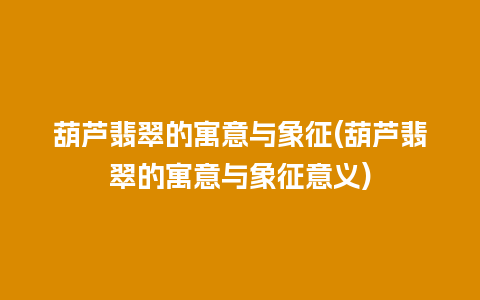 葫芦翡翠的寓意与象征(葫芦翡翠的寓意与象征意义)