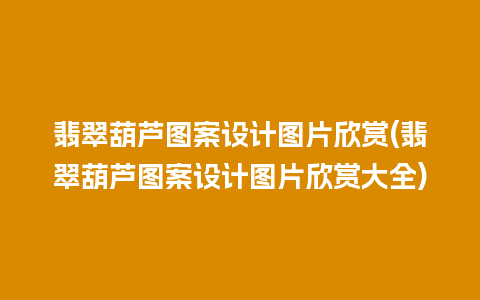 翡翠葫芦图案设计图片欣赏(翡翠葫芦图案设计图片欣赏大全)