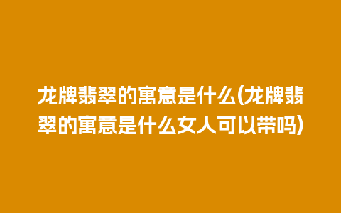 龙牌翡翠的寓意是什么(龙牌翡翠的寓意是什么女人可以带吗)