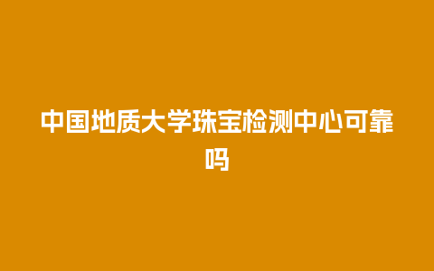 中国地质大学珠宝检测中心可靠吗