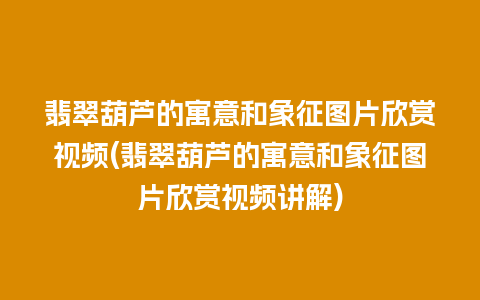 翡翠葫芦的寓意和象征图片欣赏视频(翡翠葫芦的寓意和象征图片欣赏视频讲解)