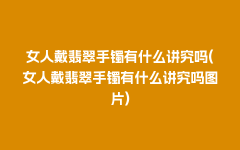 女人戴翡翠手镯有什么讲究吗(女人戴翡翠手镯有什么讲究吗图片)