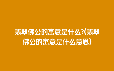 翡翠佛公的寓意是什么?(翡翠佛公的寓意是什么意思)