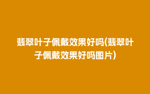 翡翠叶子佩戴效果好吗(翡翠叶子佩戴效果好吗图片)
