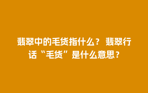 翡翠中的毛货指什么？ 翡翠行话“毛货”是什么意思？