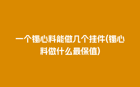 一个镯心料能做几个挂件(镯心料做什么最保值)