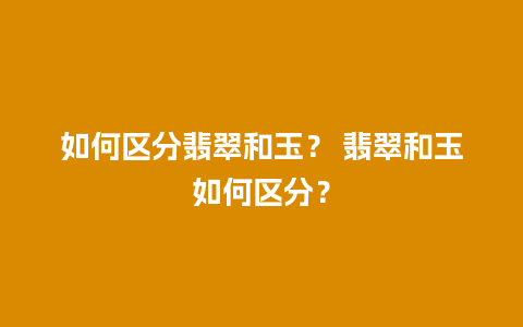 如何区分翡翠和玉？ 翡翠和玉如何区分？