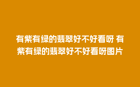 有紫有绿的翡翠好不好看呀 有紫有绿的翡翠好不好看呀图片