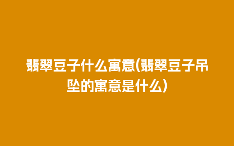 翡翠豆子什么寓意(翡翠豆子吊坠的寓意是什么)