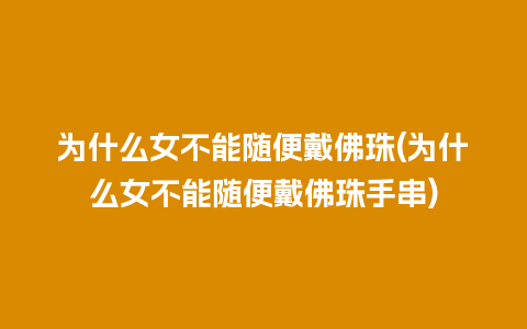 为什么女不能随便戴佛珠(为什么女不能随便戴佛珠手串)