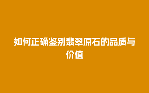 如何正确鉴别翡翠原石的品质与价值