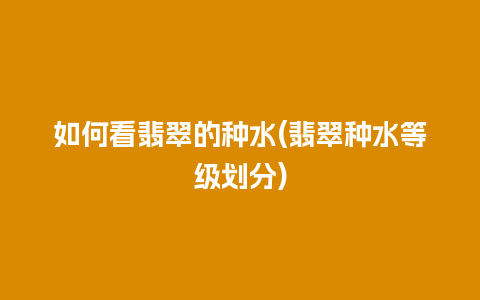 如何看翡翠的种水(翡翠种水等级划分)