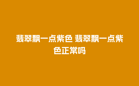 翡翠飘一点紫色 翡翠飘一点紫色正常吗